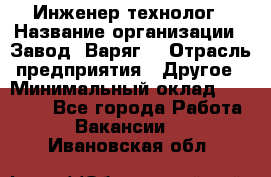 Инженер-технолог › Название организации ­ Завод "Варяг" › Отрасль предприятия ­ Другое › Минимальный оклад ­ 24 000 - Все города Работа » Вакансии   . Ивановская обл.